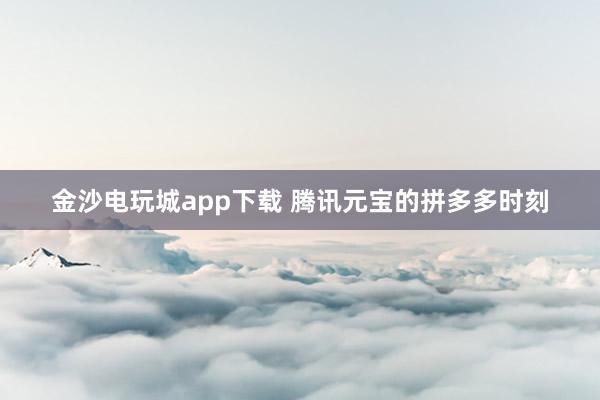 金沙电玩城app下载 腾讯元宝的拼多多时刻