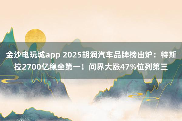 金沙电玩城app 2025胡润汽车品牌榜出炉：特斯拉2700亿稳坐第一！问界大涨47%位列第三