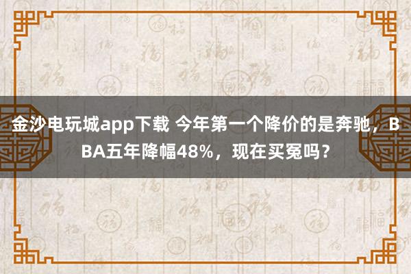 金沙电玩城app下载 今年第一个降价的是奔驰，BBA五年降幅48%，现在买冤吗？