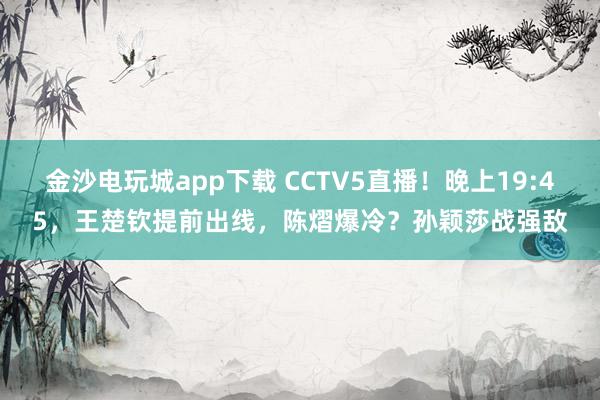 金沙电玩城app下载 CCTV5直播！晚上19:45，王楚钦提前出线，陈熠爆冷？孙颖莎战强敌
