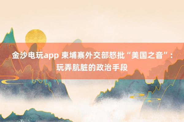 金沙电玩app 柬埔寨外交部怒批“美国之音”：玩弄肮脏的政治手段