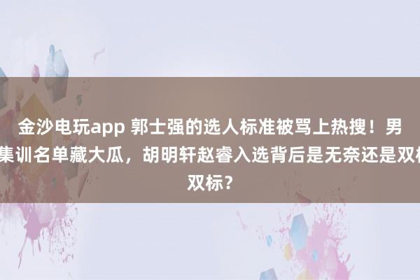 金沙电玩app 郭士强的选人标准被骂上热搜！男篮集训名单藏大瓜，胡明轩赵睿入选背后是无奈还是双标？