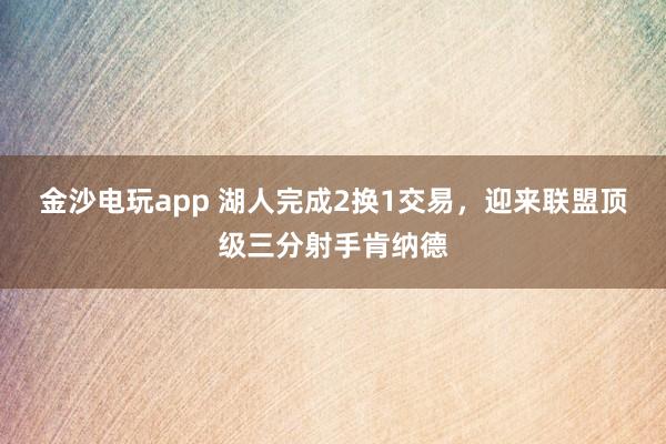 金沙电玩app 湖人完成2换1交易，迎来联盟顶级三分射手肯纳德