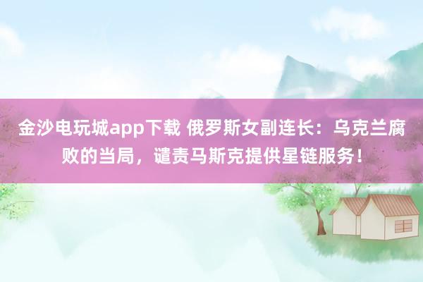 金沙电玩城app下载 俄罗斯女副连长：乌克兰腐败的当局，谴责马斯克提供星链服务！