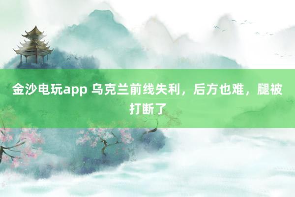 金沙电玩app 乌克兰前线失利，后方也难，腿被打断了