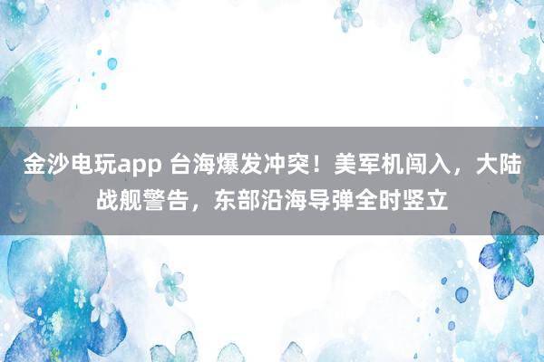 金沙电玩app 台海爆发冲突！美军机闯入，大陆战舰警告，东部沿海导弹全时竖立