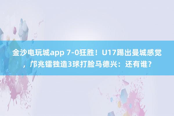 金沙电玩城app 7-0狂胜！U17踢出曼城感觉，邝兆镭独造3球打脸马德兴：还有谁？