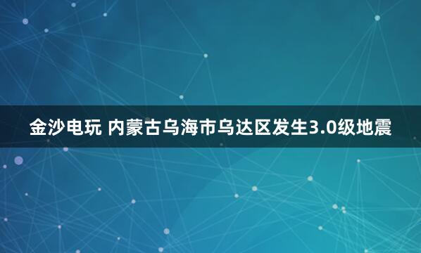 金沙电玩 内蒙古乌海市乌达区发生3.0级地震