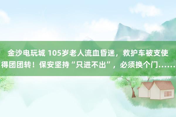 金沙电玩城 105岁老人流血昏迷，救护车被支使得团团转！保安坚持“只进不出”，必须换个门……