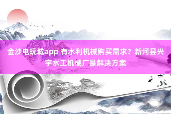 金沙电玩城app 有水利机械购买需求？新河县兴宇水工机械厂是解决方案