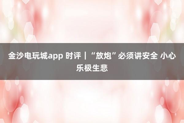 金沙电玩城app 时评｜“放炮”必须讲安全 小心乐极生悲