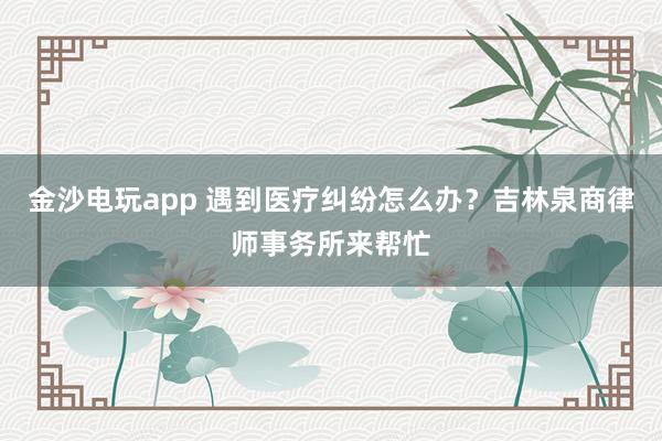 金沙电玩app 遇到医疗纠纷怎么办？吉林泉商律师事务所来帮忙