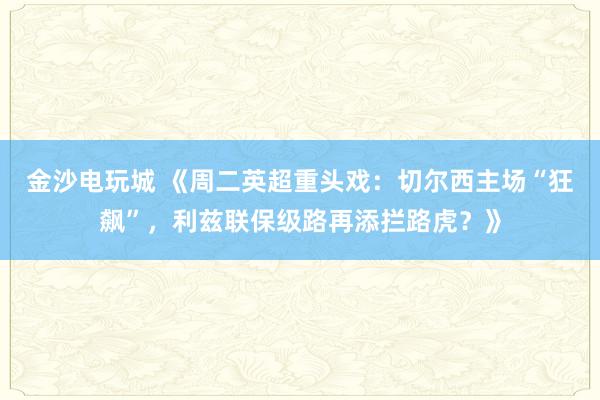 金沙电玩城 《周二英超重头戏:切尔西主场“狂飙”,利兹联保级路再添拦路虎?》
