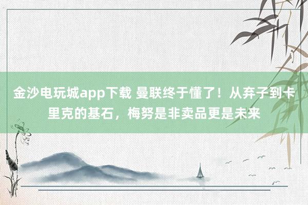 金沙电玩城app下载 曼联终于懂了！从弃子到卡里克的基石，梅努是非卖品更是未来