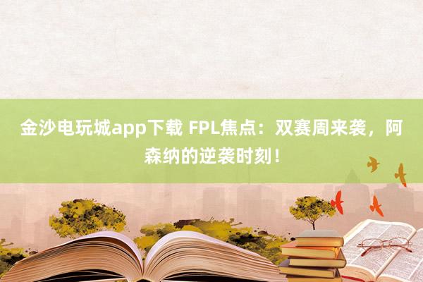 金沙电玩城app下载 FPL焦点：双赛周来袭，阿森纳的逆袭时刻！