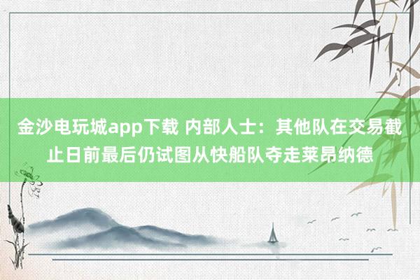 金沙电玩城app下载 内部人士：其他队在交易截止日前最后仍试图从快船队夺走莱昂纳德