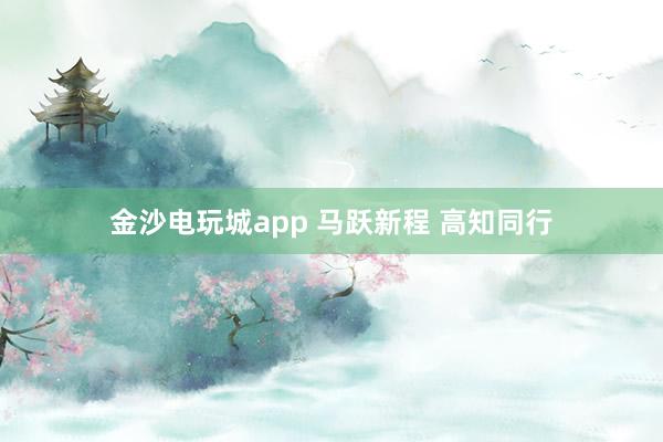 金沙电玩城app 马跃新程 高知同行