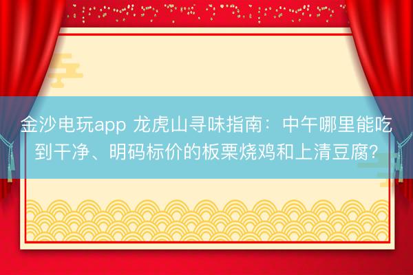 金沙电玩app 龙虎山寻味指南：中午哪里能吃到干净、明码标价的板栗烧鸡和上清豆腐？