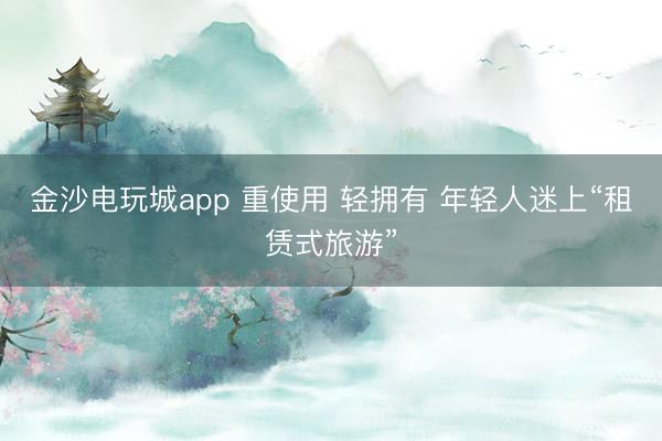 金沙电玩城app 重使用 轻拥有 年轻人迷上“租赁式旅游”