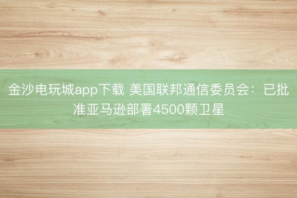 金沙电玩城app下载 美国联邦通信委员会：已批准亚马逊部署4500颗卫星