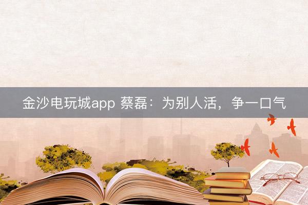 金沙电玩城app 蔡磊：为别人活，争一口气