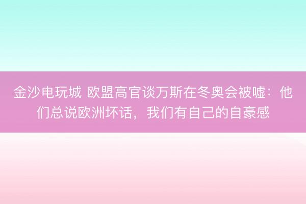 金沙电玩城 欧盟高官谈万斯在冬奥会被嘘：他们总说欧洲坏话，我们有自己的自豪感