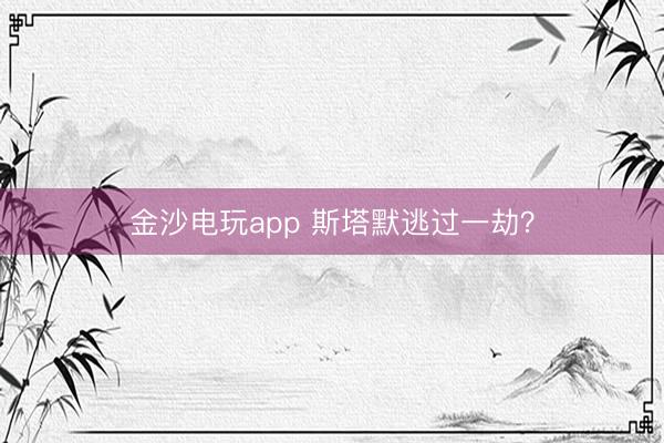 金沙电玩app 斯塔默逃过一劫？