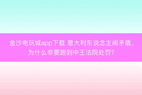 金沙电玩城app下载 意大利东说念主闹矛盾，为什么非要跑到中王法院处罚？