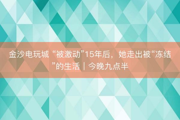 金沙电玩城 “被激动”15年后,她走出被“冻结”的生活|今晚九点半