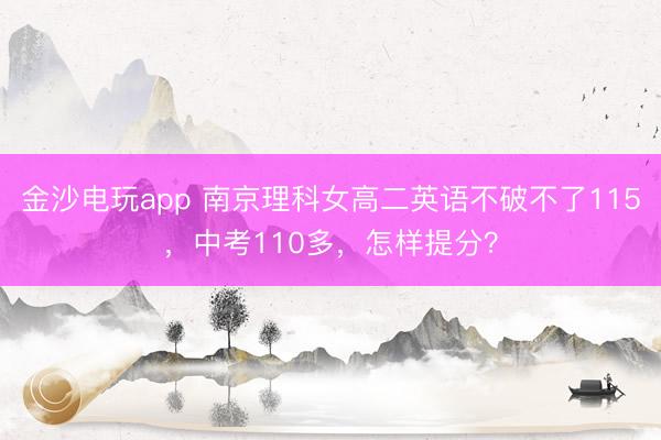 金沙电玩app 南京理科女高二英语不破不了115,中考110多,怎样提分?