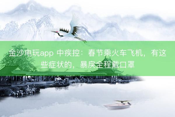 金沙电玩app 中疾控:春节乘火车飞机,有这些症状的,暴戾全程戴口罩
