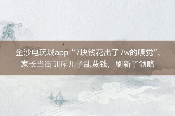 金沙电玩城app “7块钱花出了7w的嗅觉”，家长当街训斥儿子乱费钱，刷新了领略