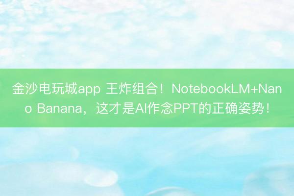 金沙电玩城app 王炸组合！NotebookLM+Nano Banana，这才是AI作念PPT的正确姿势！