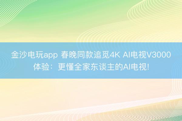 金沙电玩app 春晚同款追觅4K AI电视V3000体验:更懂全家东谈主的AI电视!