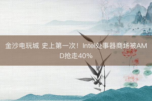 金沙电玩城 史上第一次!Intel处事器商场被AMD抢走40%