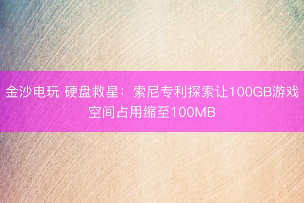 金沙电玩 硬盘救星:索尼专利探索让100GB游戏空间占用缩至100MB
