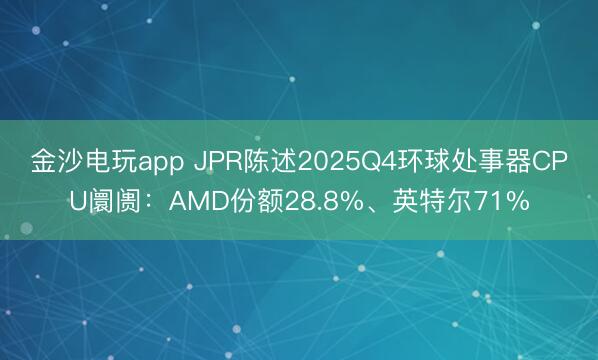 金沙电玩app JPR陈述2025Q4环球处事器CPU阛阓:AMD份额28.8%、英特尔71%