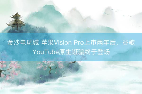 金沙电玩城 苹果Vision Pro上市两年后，谷歌YouTube原生诳骗终于登场