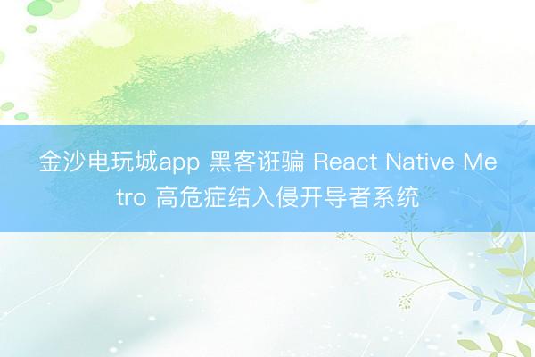 金沙电玩城app 黑客诳骗 React Native Metro 高危症结入侵开导者系统
