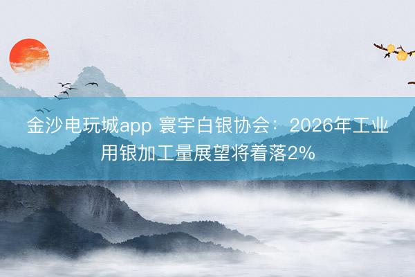金沙电玩城app 寰宇白银协会：2026年工业用银加工量展望将着落2%