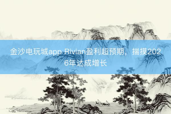 金沙电玩城app Rivian盈利超预期，揣摸2026年达成增长