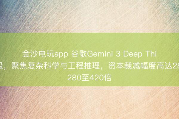 金沙电玩app 谷歌Gemini 3 Deep Think紧要升级,聚焦复杂科学与工程推理,资本裁减幅度高达280至420倍