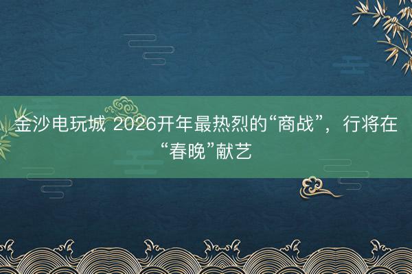金沙电玩城 2026开年最热烈的“商战”，行将在“春晚”献艺