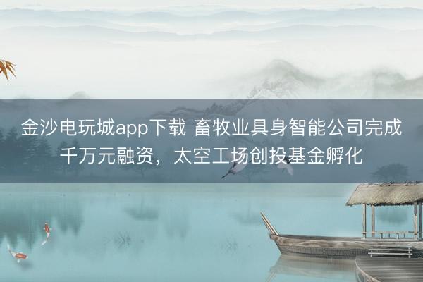 金沙电玩城app下载 畜牧业具身智能公司完成千万元融资，太空工场创投基金孵化