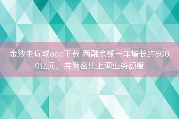 金沙电玩城app下载 两融余额一年增长约8000亿元，券商密集上调业务额度