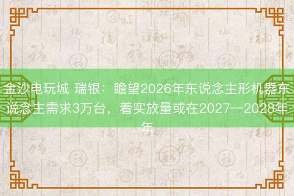 金沙电玩城 瑞银：瞻望2026年东说念主形机器东说念主需求3万台，着实放量或在2027—2028年