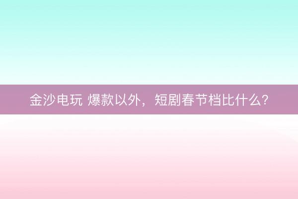 金沙电玩 爆款以外,短剧春节档比什么?
