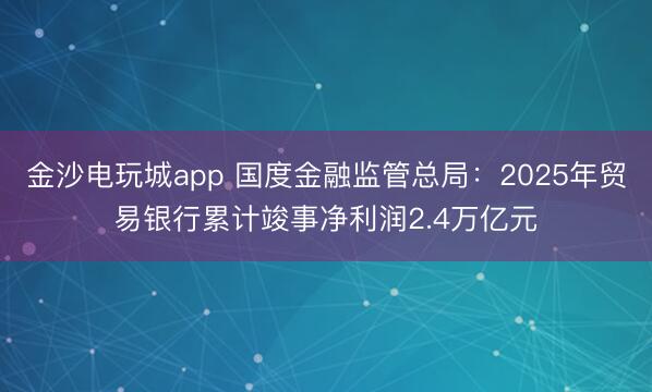 金沙电玩城app 国度金融监管总局：2025年贸易银行累计竣事净利润2.4万亿元