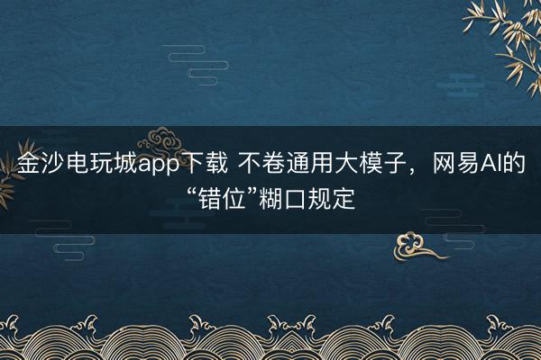 金沙电玩城app下载 不卷通用大模子，网易AI的“错位”糊口规定