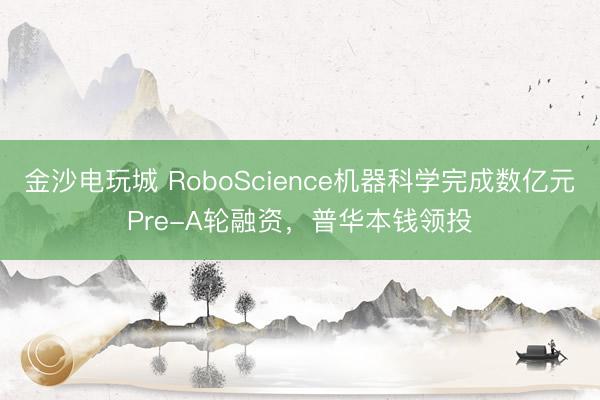 金沙电玩城 RoboScience机器科学完成数亿元Pre-A轮融资，普华本钱领投
